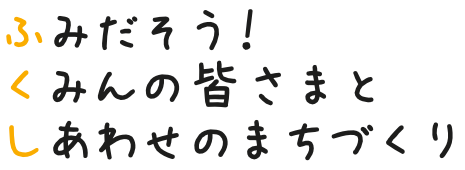 ふみだそう!くみんの皆さまと しあわせのまちづくり